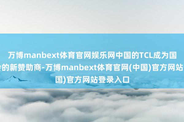万博manbext体育官网娱乐网中国的TCL成为国外奥委会的新赞助商-万博manbext体育官网(中国)官方网站登录入口