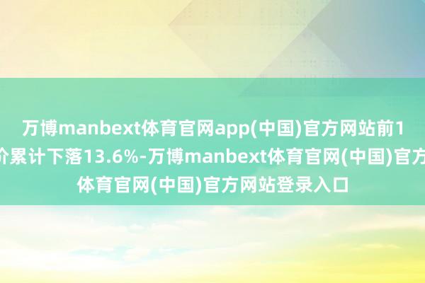 万博manbext体育官网app(中国)官方网站前10个交游日股价累计下落13.6%-万博manbext体育官网(中国)官方网站登录入口