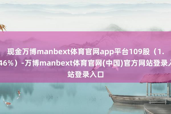 现金万博manbext体育官网app平台109股（1.8346%）-万博manbext体育官网(中国)官方网站登录入口