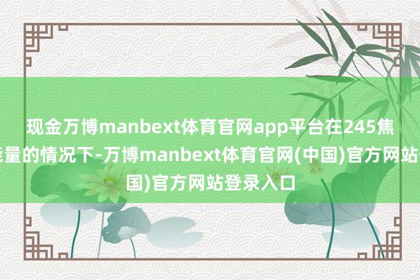 现金万博manbext体育官网app平台在245焦耳冲击能量的情况下-万博manbext体育官网(中国)官方网站登录入口