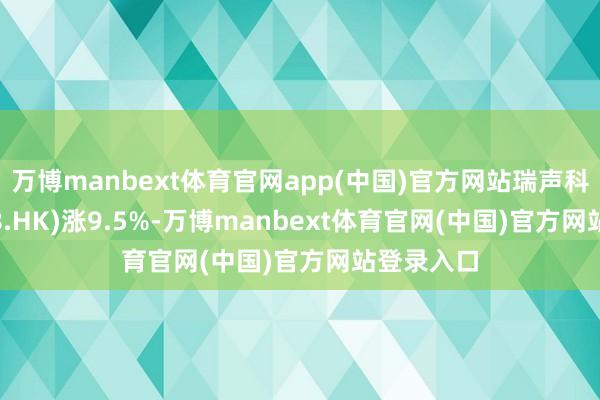 万博manbext体育官网app(中国)官方网站瑞声科技(02018.HK)涨9.5%-万博manbext体育官网(中国)官方网站登录入口