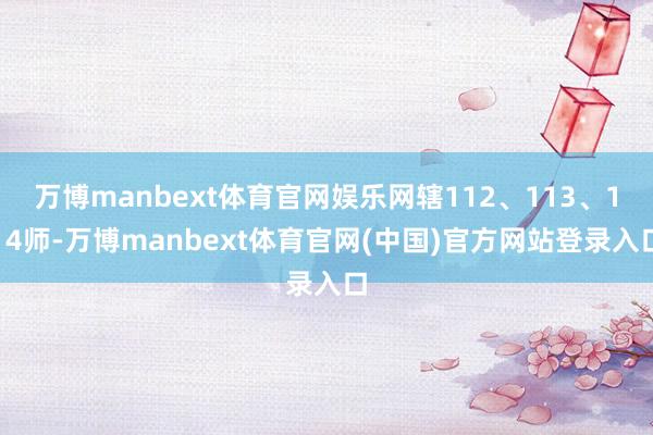 万博manbext体育官网娱乐网辖112、113、114师-万博manbext体育官网(中国)官方网站登录入口
