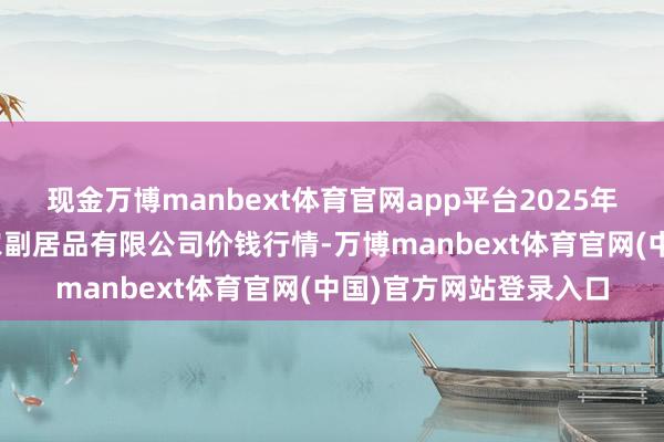 现金万博manbext体育官网app平台2025年3月10日哈尔滨哈达农副居品有限公司价钱行情-万博manbext体育官网(中国)官方网站登录入口