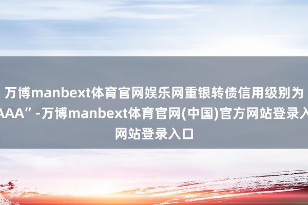 万博manbext体育官网娱乐网重银转债信用级别为“AAA”-万博manbext体育官网(中国)官方网站登录入口