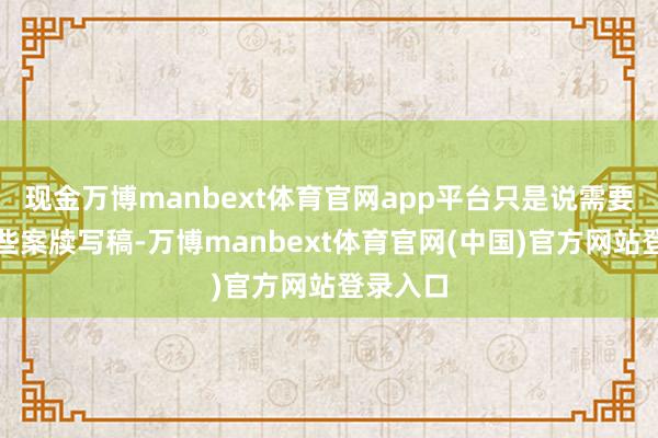 现金万博manbext体育官网app平台只是说需要负责一些案牍写稿-万博manbext体育官网(中国)官方网站登录入口