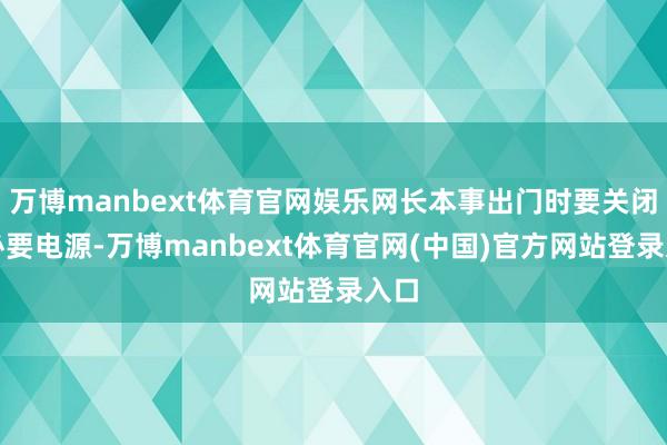 万博manbext体育官网娱乐网长本事出门时要关闭非必要电源-万博manbext体育官网(中国)官方网站登录入口