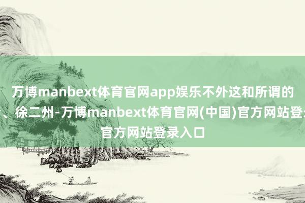 万博manbext体育官网app娱乐不外这和所谓的“割青、徐二州-万博manbext体育官网(中国)官方网站登录入口