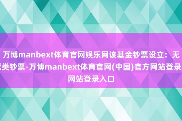 万博manbext体育官网娱乐网该基金钞票设立：无股票类钞票-万博manbext体育官网(中国)官方网站登录入口