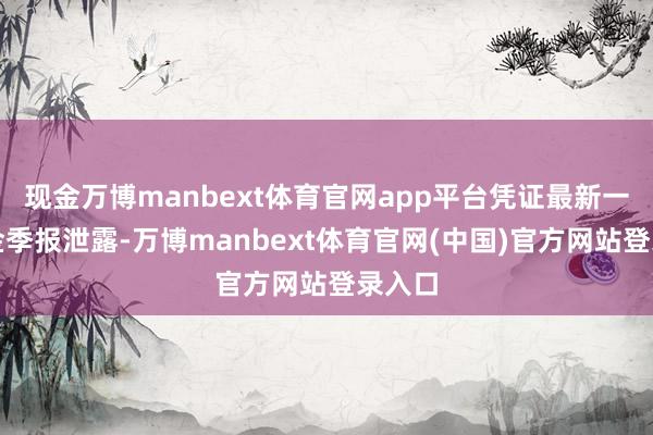 现金万博manbext体育官网app平台凭证最新一期基金季报泄露-万博manbext体育官网(中国)官方网站登录入口