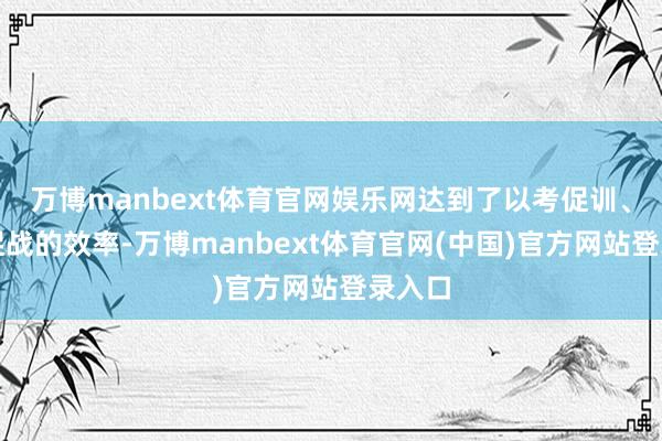 万博manbext体育官网娱乐网达到了以考促训、以训促战的效率-万博manbext体育官网(中国)官方网站登录入口