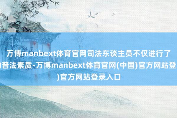 万博manbext体育官网司法东谈主员不仅进行了严格的普法素质-万博manbext体育官网(中国)官方网站登录入口