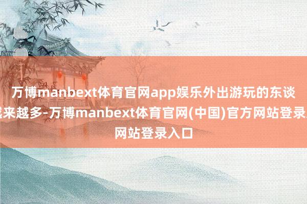万博manbext体育官网app娱乐外出游玩的东谈主越来越多-万博manbext体育官网(中国)官方网站登录入口