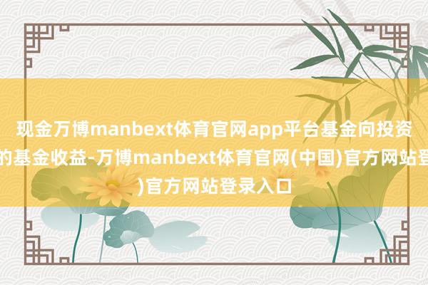 现金万博manbext体育官网app平台基金向投资者分派的基金收益-万博manbext体育官网(中国)官方网站登录入口