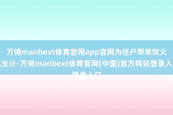 万博manbext体育官网app官网为住户带来炊火气生计-万博manbext体育官网(中国)官方网站登录入口