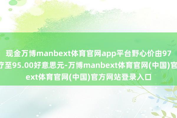 现金万博manbext体育官网app平台野心价由97.00好意思元诊疗至95.00好意思元-万博manbext体育官网(中国)官方网站登录入口
