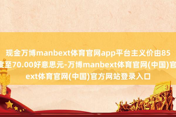 现金万博manbext体育官网app平台主义价由85.00好意思元调度至70.00好意思元-万博manbext体育官网(中国)官方网站登录入口
