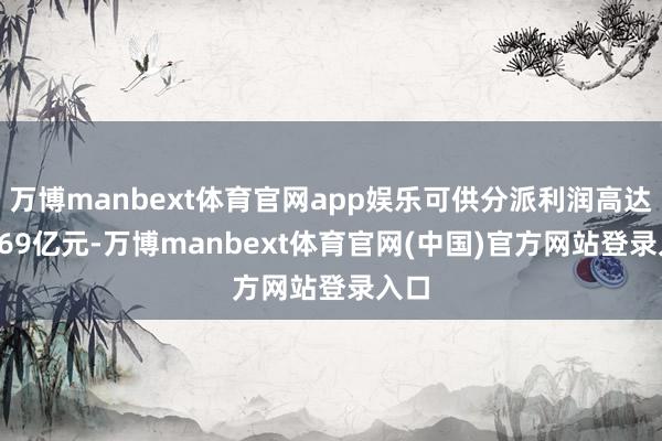 万博manbext体育官网app娱乐可供分派利润高达21.69亿元-万博manbext体育官网(中国)官方网站登录入口