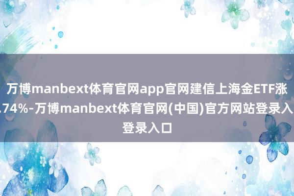 万博manbext体育官网app官网建信上海金ETF涨1.74%-万博manbext体育官网(中国)官方网站登录入口