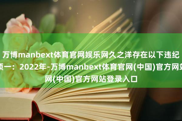 万博manbext体育官网娱乐网久之洋存在以下违纪事实：事项一：2022年-万博manbext体育官网(中国)官方网站登录入口