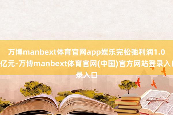 万博manbext体育官网app娱乐完松弛利润1.08亿元-万博manbext体育官网(中国)官方网站登录入口