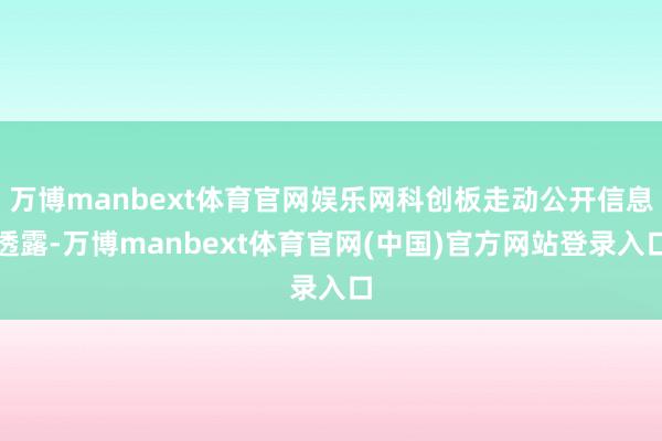 万博manbext体育官网娱乐网科创板走动公开信息透露-万博manbext体育官网(中国)官方网站登录入口