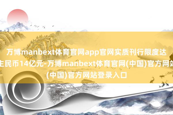 万博manbext体育官网app官网实质刊行限度达到东说念主民币14亿元-万博manbext体育官网(中国)官方网站登录入口