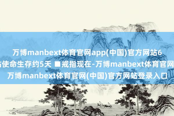 万博manbext体育官网app(中国)官方网站6名航天员将共同在空间站使命生存约5天 ■戒指现在-万博manbext体育官网(中国)官方网站登录入口