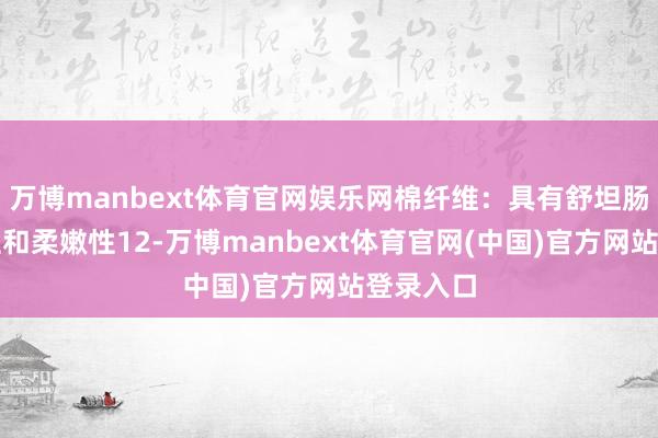万博manbext体育官网娱乐网棉纤维：具有舒坦肠、吸湿性和柔嫩性12-万博manbext体育官网(中国)官方网站登录入口