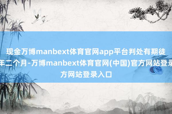 现金万博manbext体育官网app平台判处有期徒刑四年二个月-万博manbext体育官网(中国)官方网站登录入口