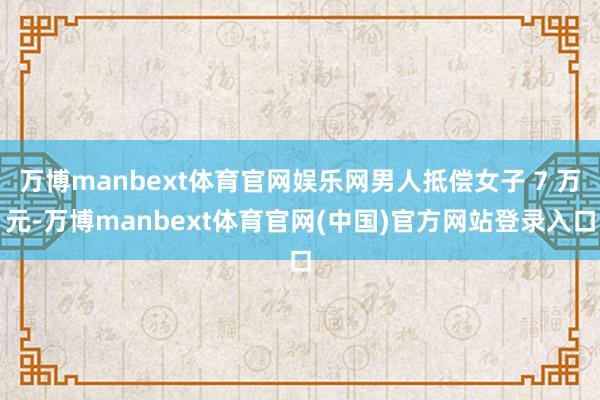 万博manbext体育官网娱乐网男人抵偿女子 7 万元-万博manbext体育官网(中国)官方网站登录入口