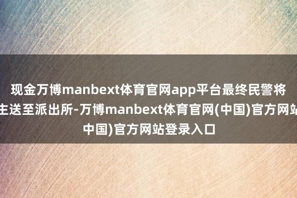 现金万博manbext体育官网app平台最终民警将该老东谈主送至派出所-万博manbext体育官网(中国)官方网站登录入口