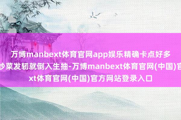 万博manbext体育官网app娱乐精确卡点好多烹调生手民俗在炒菜发轫就倒入生抽-万博manbext体育官网(中国)官方网站登录入口