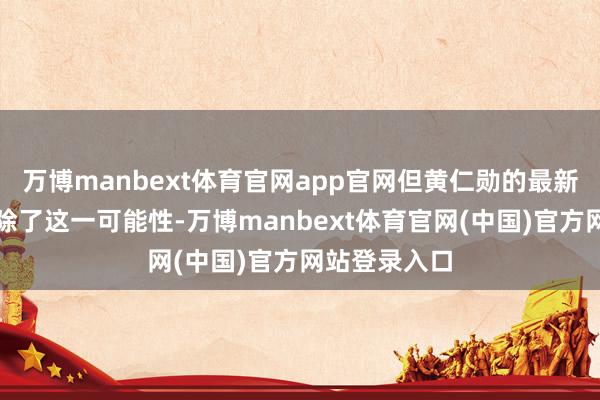 万博manbext体育官网app官网但黄仁勋的最新表态显着拆除了这一可能性-万博manbext体育官网(中国)官方网站登录入口