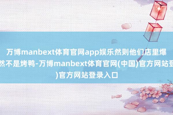 万博manbext体育官网app娱乐然则他们店里爆火的果然不是烤鸭-万博manbext体育官网(中国)官方网站登录入口