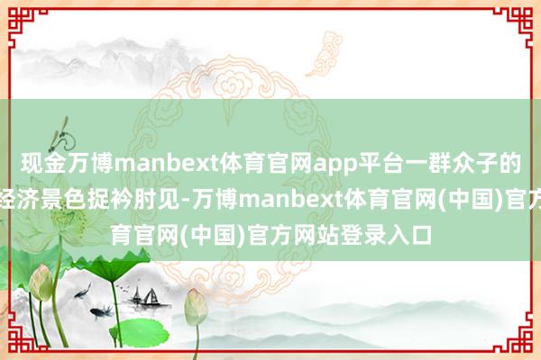 现金万博manbext体育官网app平台一群众子的支拨使家里的经济景色捉衿肘见-万博manbext体育官网(中国)官方网站登录入口
