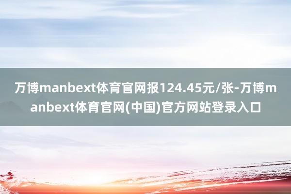 万博manbext体育官网报124.45元/张-万博manbext体育官网(中国)官方网站登录入口