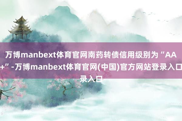 万博manbext体育官网南药转债信用级别为“AA+”-万博manbext体育官网(中国)官方网站登录入口