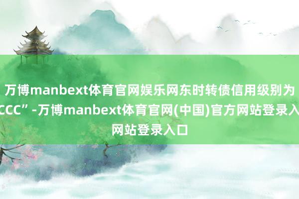 万博manbext体育官网娱乐网东时转债信用级别为“CCC”-万博manbext体育官网(中国)官方网站登录入口