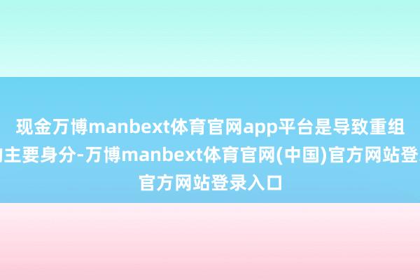 现金万博manbext体育官网app平台是导致重组失败的主要身分-万博manbext体育官网(中国)官方网站登录入口