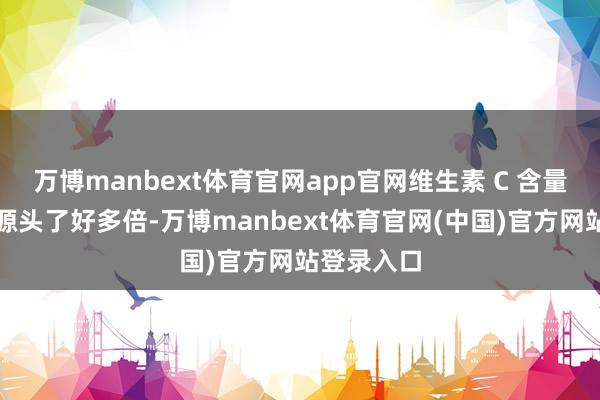 万博manbext体育官网app官网维生素 C 含量却比柠檬源头了好多倍-万博manbext体育官网(中国)官方网站登录入口