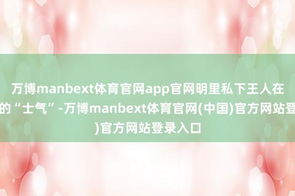 万博manbext体育官网app官网明里私下王人在磕我方的“士气”-万博manbext体育官网(中国)官方网站登录入口