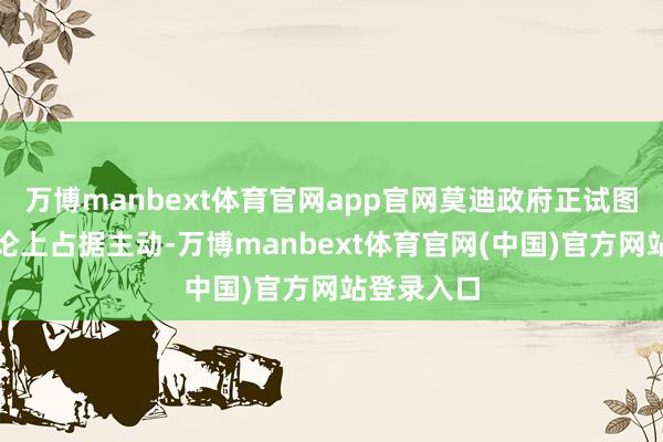 万博manbext体育官网app官网莫迪政府正试图在海外公论上占据主动-万博manbext体育官网(中国)官方网站登录入口