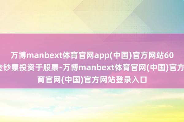 万博manbext体育官网app(中国)官方网站60%-95%的基金钞票投资于股票-万博manbext体育官网(中国)官方网站登录入口