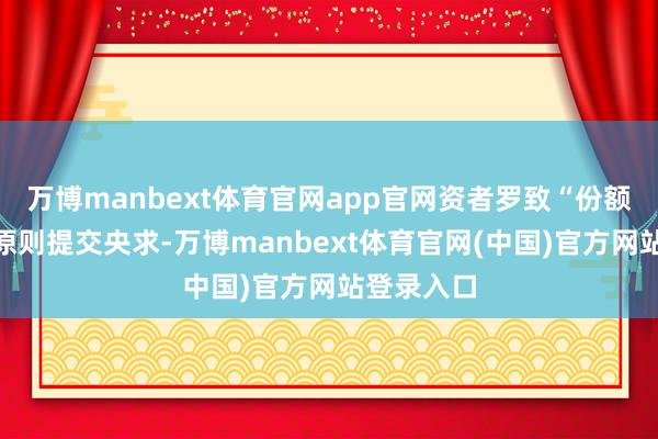 万博manbext体育官网app官网资者罗致“份额颐养”的原则提交央求-万博manbext体育官网(中国)官方网站登录入口