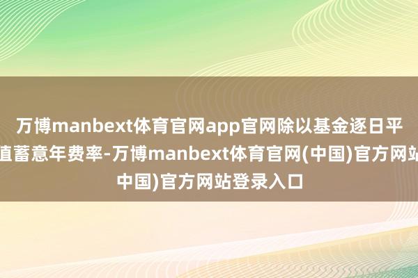 万博manbext体育官网app官网除以基金逐日平均财富净值蓄意年费率-万博manbext体育官网(中国)官方网站登录入口