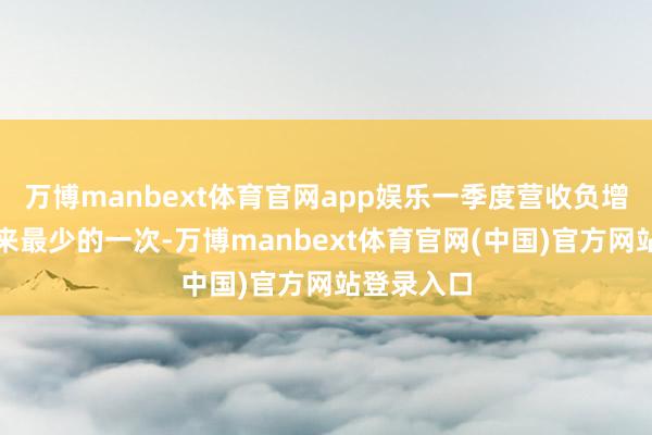 万博manbext体育官网app娱乐一季度营收负增长是四年来最少的一次-万博manbext体育官网(中国)官方网站登录入口