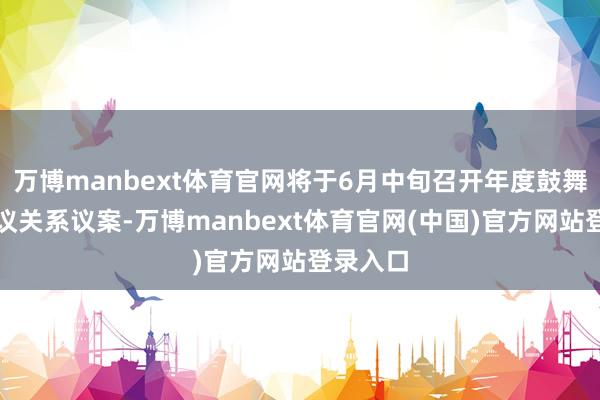 万博manbext体育官网将于6月中旬召开年度鼓舞大会审议关系议案-万博manbext体育官网(中国)官方网站登录入口
