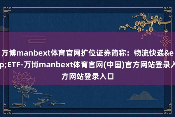 万博manbext体育官网扩位证券简称：物流快递&ensp;ETF-万博manbext体育官网(中国)官方网站登录入口
