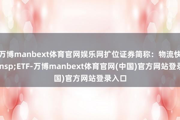 万博manbext体育官网娱乐网扩位证券简称：物流快递&ensp;ETF-万博manbext体育官网(中国)官方网站登录入口