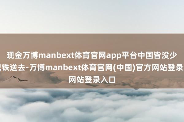 现金万博manbext体育官网app平台中国皆没少给巴铁送去-万博manbext体育官网(中国)官方网站登录入口